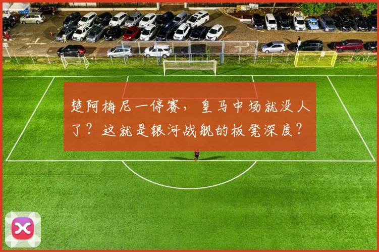 楚阿梅尼一停赛，皇马中场就没人了？这就是银河战舰的板凳深度？