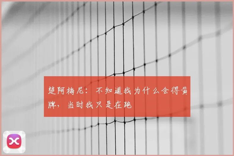 楚阿梅尼：不知道我为什么会得黄牌，当时我只是在跑