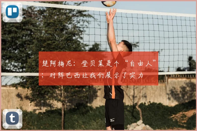 楚阿梅尼：登贝莱是个“自由人”；对阵巴西让我们展示了实力