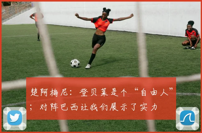 楚阿梅尼：登贝莱是个“自由人”；对阵巴西让我们展示了实力
