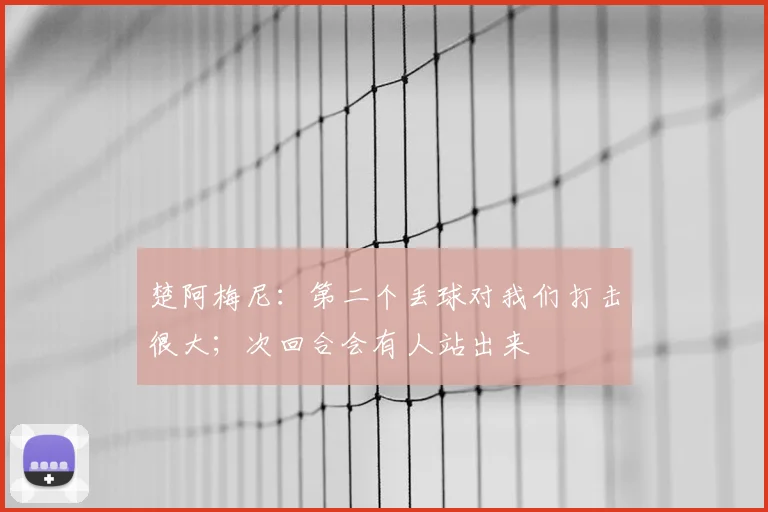 楚阿梅尼：第二个丢球对我们打击很大；次回合会有人站出来