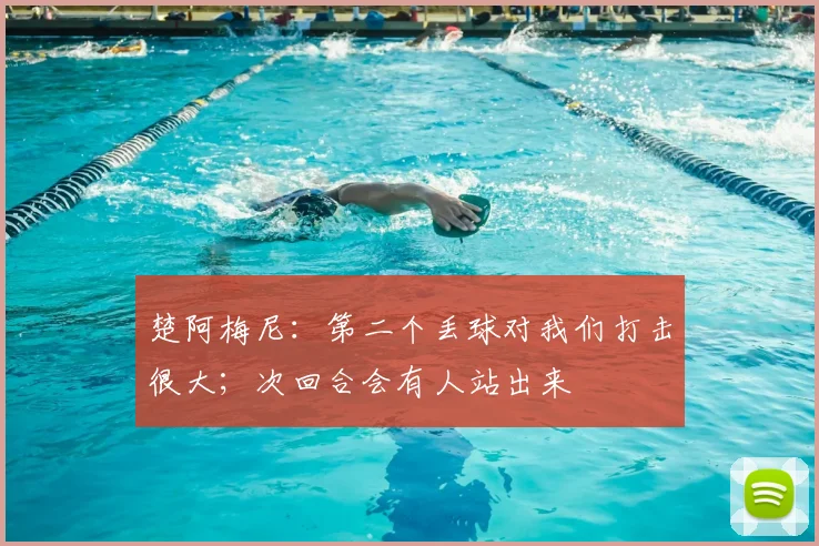 楚阿梅尼：第二个丢球对我们打击很大；次回合会有人站出来